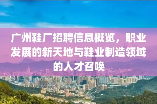 广州鞋厂招聘信息概览，职业发展的新天地与鞋业制造领域的人才召唤