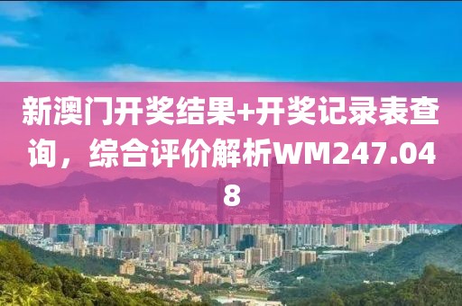 新澳门开奖结果+开奖记录表查询，综合评价解析WM247.048
