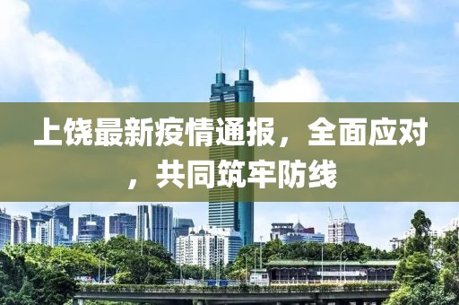 上饶最新疫情通报，全面应对，共同筑牢防线
