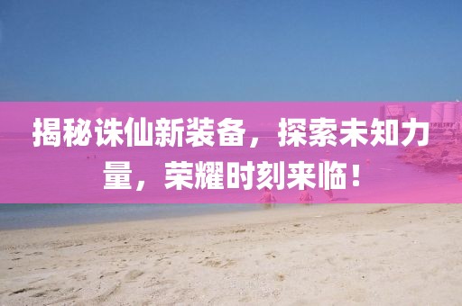 揭秘诛仙新装备，探索未知力量，荣耀时刻来临！