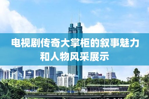 电视剧传奇大掌柜的叙事魅力和人物风采展示