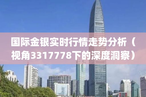 国际金银实时行情走势分析（视角3317778下的深度洞察）