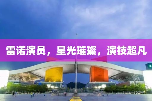 雷诺演员，星光璀璨，演技超凡