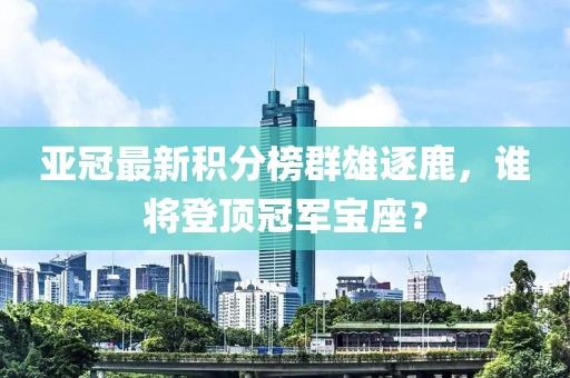 亚冠最新积分榜群雄逐鹿，谁将登顶冠军宝座？