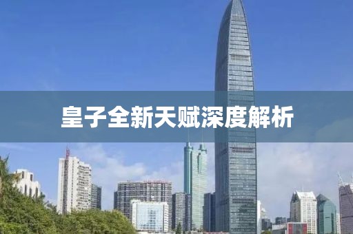皇子全新天赋深度解析