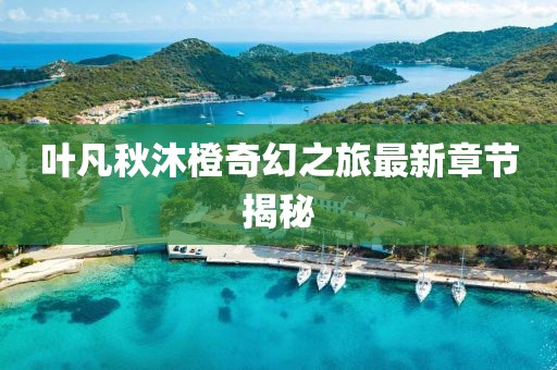 叶凡秋沐橙奇幻之旅最新章节揭秘