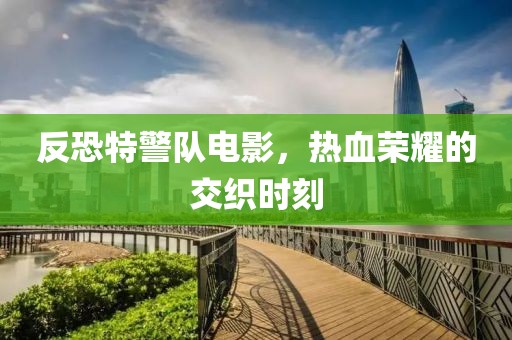 反恐特警队电影，热血荣耀的交织时刻