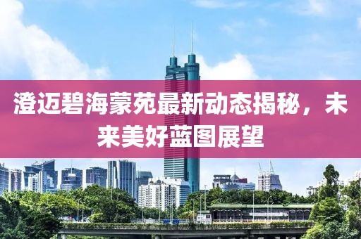 澄迈碧海蒙苑最新动态揭秘，未来美好蓝图展望