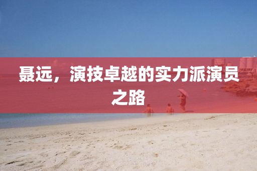 聂远，演技卓越的实力派演员之路
