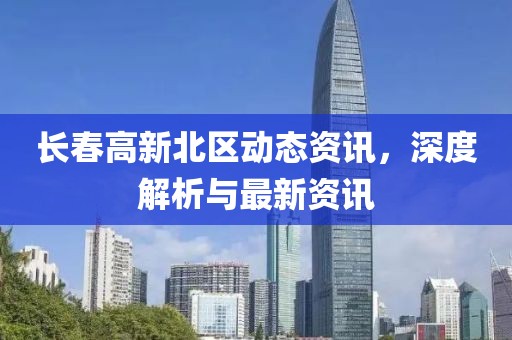 长春高新北区动态资讯，深度解析与最新资讯