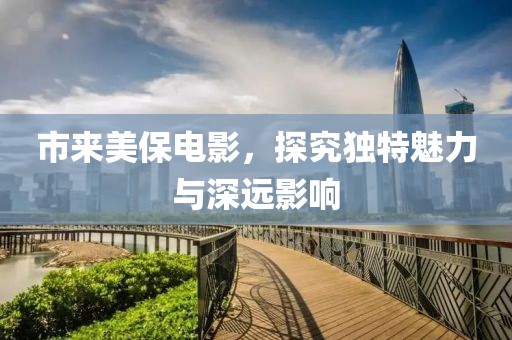 市来美保电影，探究独特魅力与深远影响
