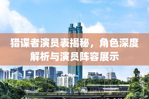 猎谍者演员表揭秘，角色深度解析与演员阵容展示