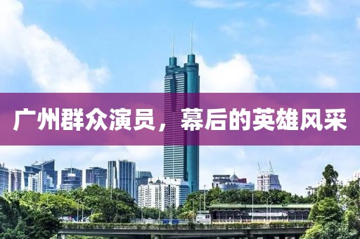 广州群众演员，幕后的英雄风采