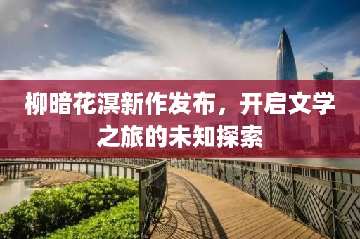 柳暗花溟新作发布，开启文学之旅的未知探索