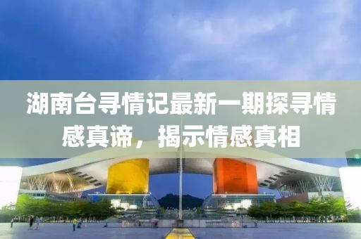 湖南台寻情记最新一期探寻情感真谛，揭示情感真相