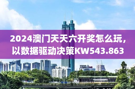 2024澳门天天六开奖怎么玩，以数据驱动决策KW543.863