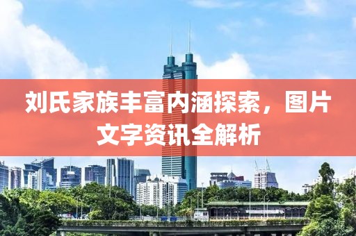 刘氏家族丰富内涵探索，图片文字资讯全解析