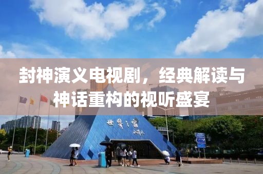 封神演义电视剧，经典解读与神话重构的视听盛宴