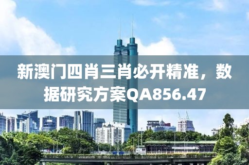 新澳门四肖三肖必开精准，数据研究方案QA856.47