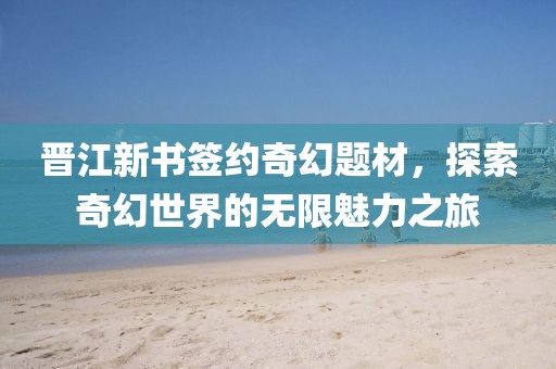 晋江新书签约奇幻题材，探索奇幻世界的无限魅力之旅