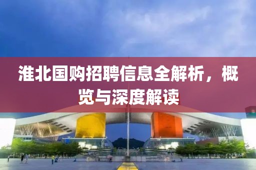 淮北国购招聘信息全解析，概览与深度解读