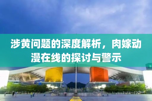 涉黄问题的深度解析，肉嫁动漫在线的探讨与警示