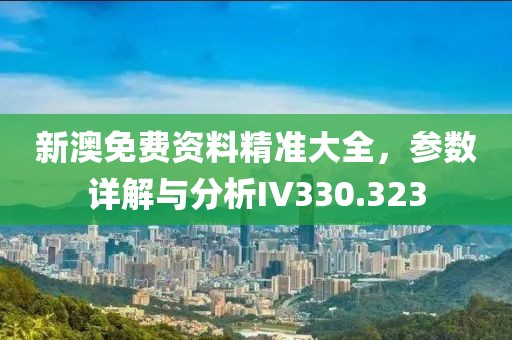 新澳免费资料精准大全，参数详解与分析IV330.323