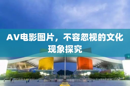 AV电影图片，不容忽视的文化现象探究