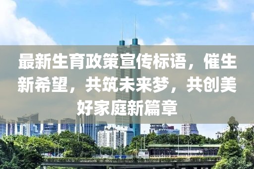 最新生育政策宣传标语，催生新希望，共筑未来梦，共创美好家庭新篇章