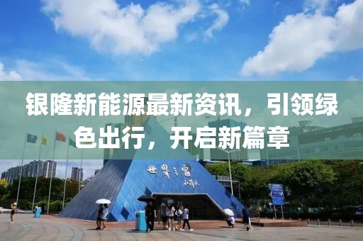 银隆新能源最新资讯，引领绿色出行，开启新篇章