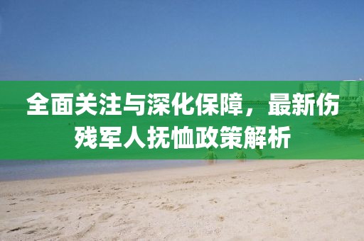 全面关注与深化保障，最新伤残军人抚恤政策解析