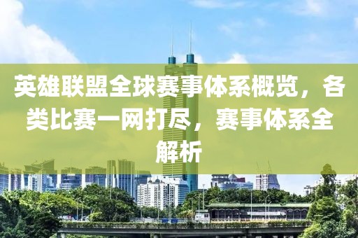 英雄联盟全球赛事体系概览，各类比赛一网打尽，赛事体系全解析