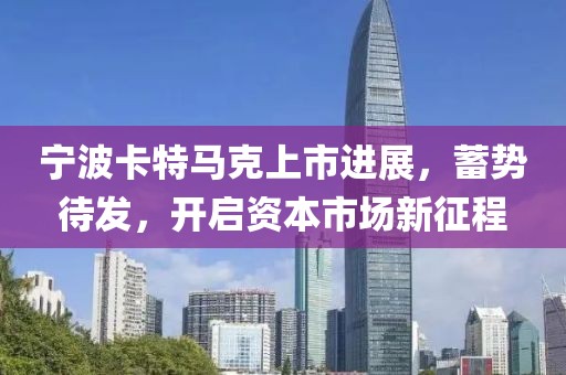 宁波卡特马克上市进展，蓄势待发，开启资本市场新征程