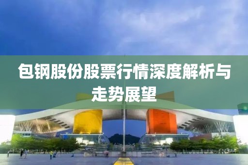 包钢股份股票行情深度解析与走势展望