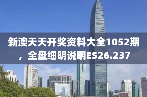 新澳天天开奖资料大全1052期，全盘细明说明ES26.237