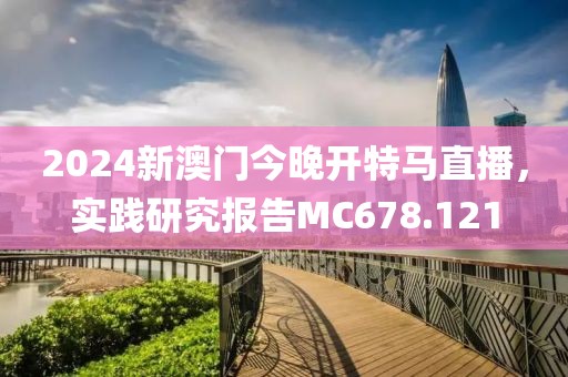 2024新澳门今晚开特马直播，实践研究报告MC678.121
