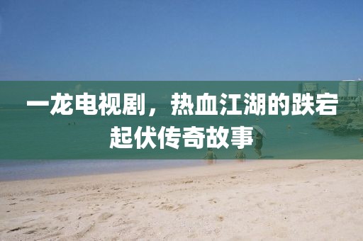 一龙电视剧，热血江湖的跌宕起伏传奇故事