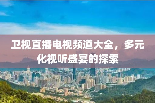 卫视直播电视频道大全，多元化视听盛宴的探索