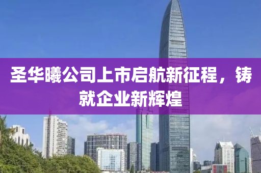 圣华曦公司上市启航新征程，铸就企业新辉煌