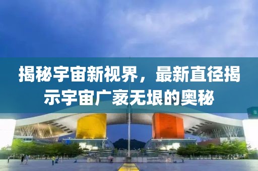 揭秘宇宙新视界，最新直径揭示宇宙广袤无垠的奥秘