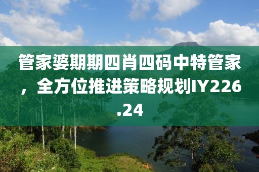 管家婆期期四肖四码中特管家，全方位推进策略规划IY226.24