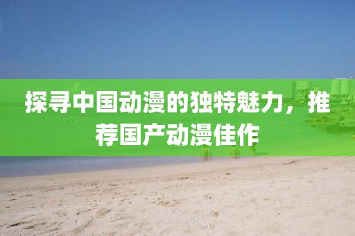 探寻中国动漫的独特魅力，推荐国产动漫佳作