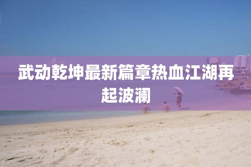 武动乾坤最新篇章热血江湖再起波澜