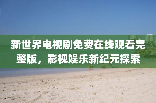 新世界电视剧免费在线观看完整版，影视娱乐新纪元探索