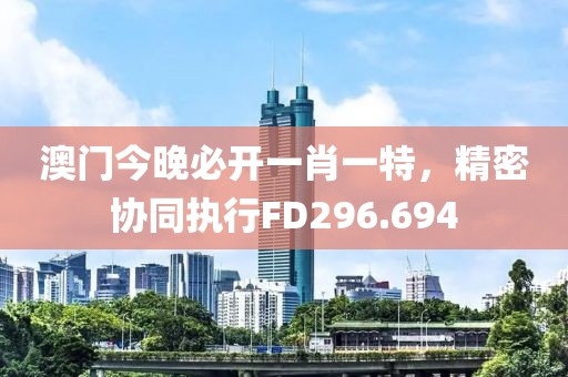 澳门今晚必开一肖一特，精密协同执行FD296.694