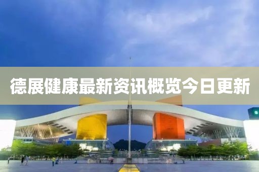 德展健康最新资讯概览今日更新