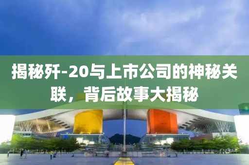 揭秘歼-20与上市公司的神秘关联，背后故事大揭秘