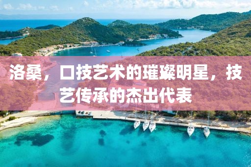 洛桑，口技艺术的璀璨明星，技艺传承的杰出代表