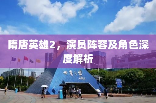 隋唐英雄2，演员阵容及角色深度解析