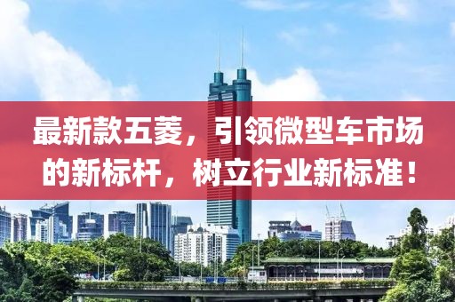 最新款五菱，引领微型车市场的新标杆，树立行业新标准！